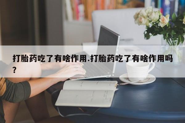 药流药使用打胎药吃了有啥作用.打胎药吃了有啥作用吗？