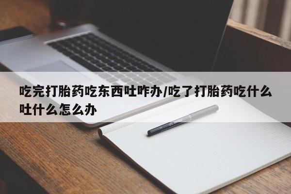 药流药使用吃完打胎药吃东西吐咋办/吃了打胎药吃什么吐什么怎么办
