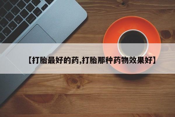药流药使用【打胎最好的药,打胎那种药物效果好】
