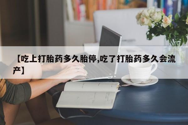药流药使用【吃上打胎药多久胎停,吃了打胎药多久会流产】
