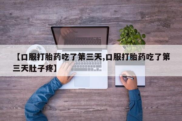 药流药使用【口服打胎药吃了第三天,口服打胎药吃了第三天肚子疼】
