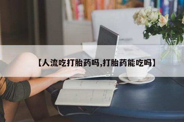 药流药使用【人流吃打胎药吗,打胎药能吃吗】
