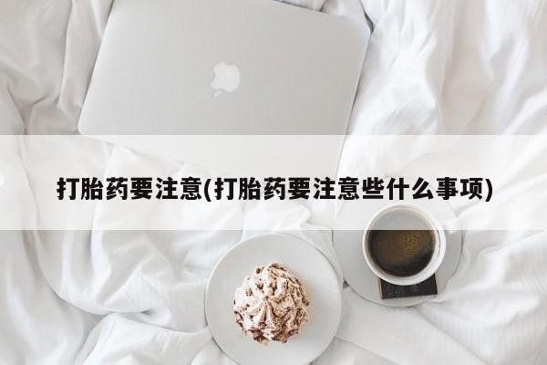 药流药使用打胎药要注意(打胎药要注意些什么事项)