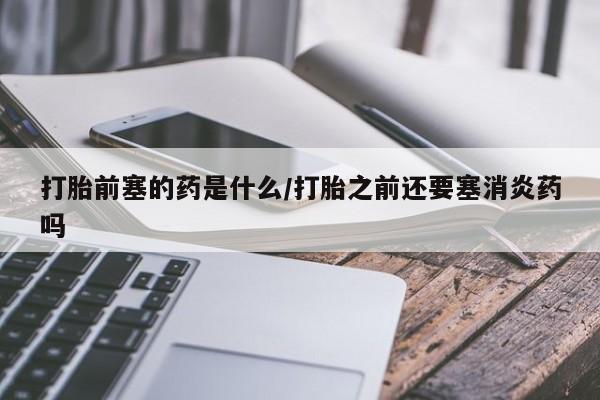 药流药使用打胎前塞的药是什么/打胎之前还要塞消炎药吗