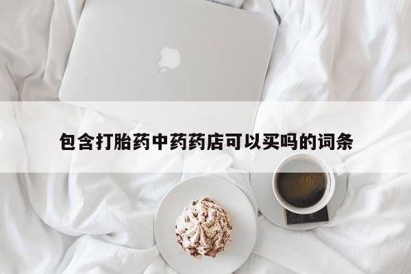 药流药使用包含打胎药中药药店可以买吗的词条