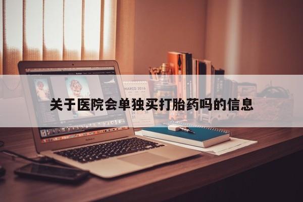 药流药使用关于医院会单独买打胎药吗的信息