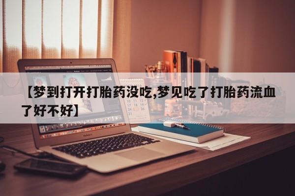 药流药使用【梦到打开打胎药没吃,梦见吃了打胎药流血了好不好】