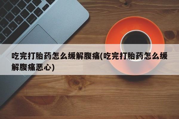 药流药使用吃完打胎药怎么缓解腹痛(吃完打胎药怎么缓解腹痛恶心)