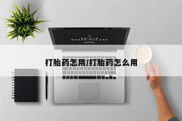 药流药使用打胎药怎用/打胎药怎么用