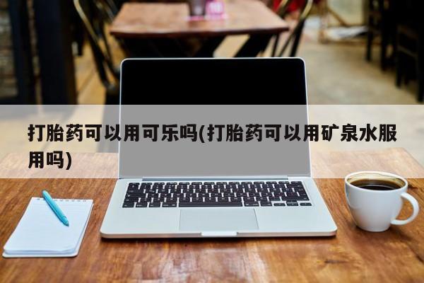 药流药使用打胎药可以用可乐吗(打胎药可以用矿泉水服用吗)