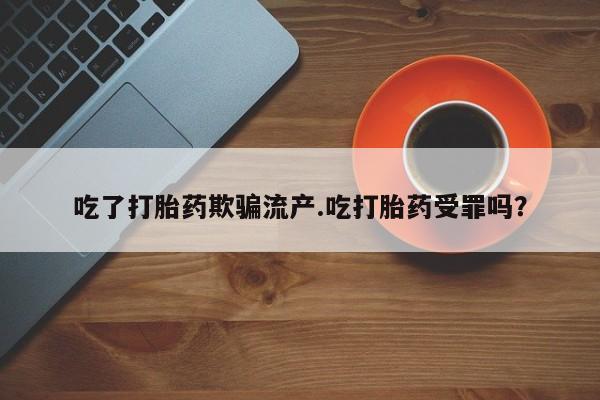 药流药使用吃了打胎药欺骗流产.吃打胎药受罪吗？
