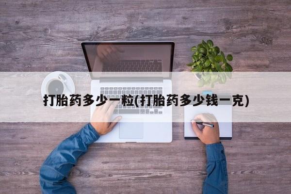 药流药使用打胎药多少一粒(打胎药多少钱一克)