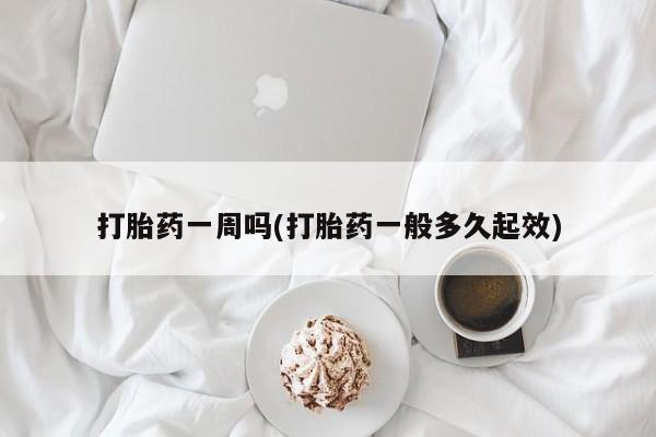 药流药使用打胎药一周吗(打胎药一般多久起效)