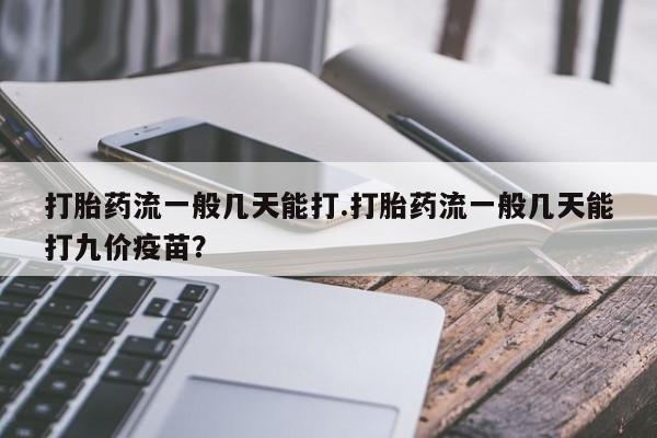 药流药使用打胎药流一般几天能打.打胎药流一般几天能打九价疫苗？