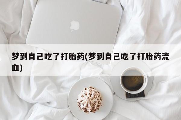 药流药使用梦到自己吃了打胎药(梦到自己吃了打胎药流血)