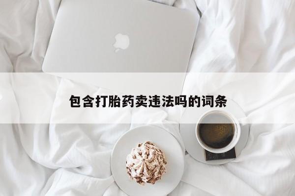 药流药使用包含打胎药卖违法吗的词条