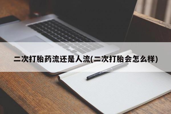 药流药使用二次打胎药流还是人流(二次打胎会怎么样)
