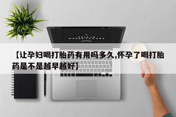 药流药使用【让孕妇喝打胎药有用吗多久,怀孕了喝打胎药是不是越早越好】