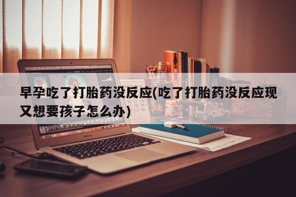 药流药使用早孕吃了打胎药没反应(吃了打胎药没反应现又想要孩子怎么办)