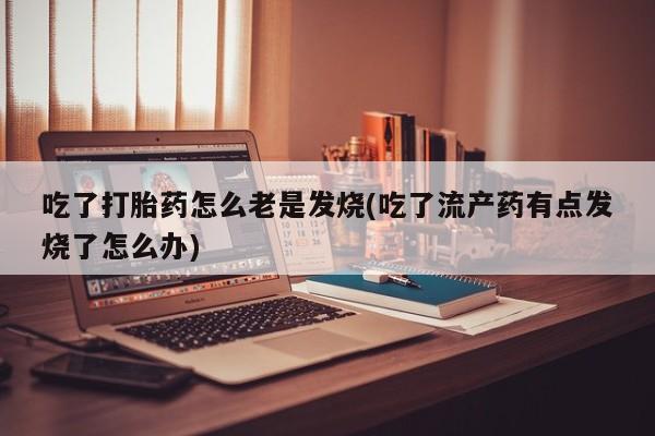 药流药使用吃了打胎药怎么老是发烧(吃了流产药有点发烧了怎么办)