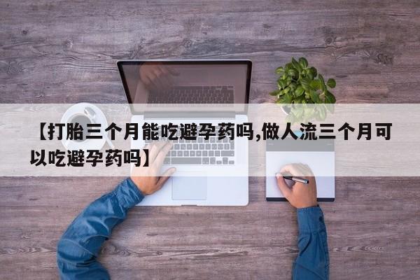 药流药使用【打胎三个月能吃避孕药吗,做人流三个月可以吃避孕药吗】