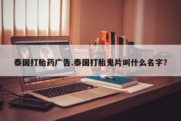 药流药使用泰国打胎药广告.泰国打胎鬼片叫什么名字？
