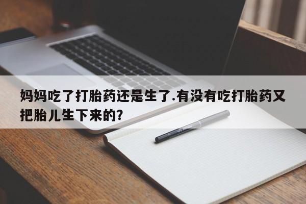 药流药使用妈妈吃了打胎药还是生了.有没有吃打胎药又把胎儿生下来的？