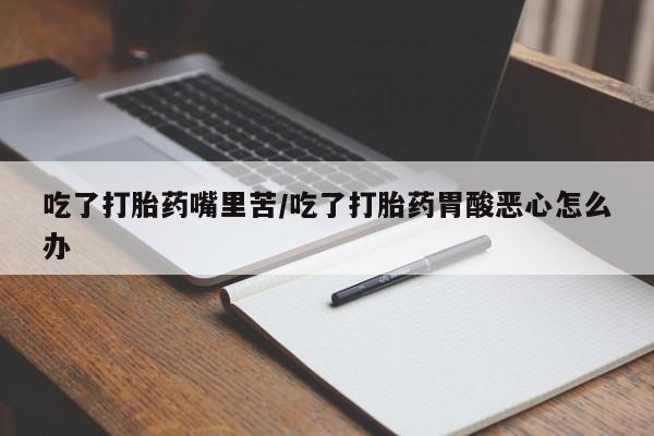 药流药使用吃了打胎药嘴里苦/吃了打胎药胃酸恶心怎么办
