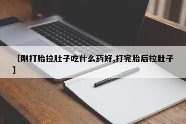 药流药使用【刚打胎拉肚子吃什么药好,打完胎后拉肚子】