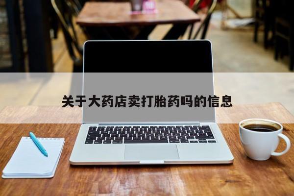 药流药使用关于大药店卖打胎药吗的信息