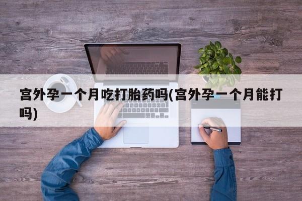药流药使用宫外孕一个月吃打胎药吗(宫外孕一个月能打吗)