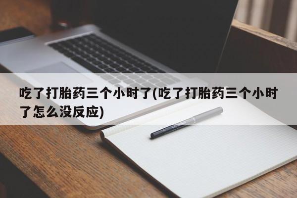药流药使用吃了打胎药三个小时了(吃了打胎药三个小时了怎么没反应)