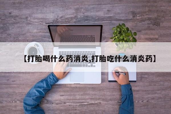 药流药使用【打胎喝什么药消炎,打胎吃什么消炎药】