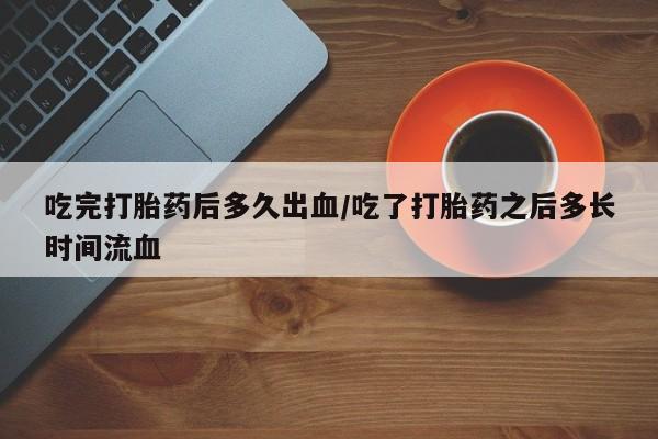 药流药使用吃完打胎药后多久出血/吃了打胎药之后多长时间流血