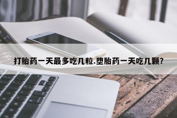 药流药使用打胎药一天最多吃几粒.堕胎药一天吃几颗？