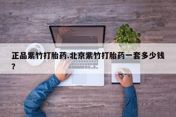 药流药使用正品紫竹打胎药.北京紫竹打胎药一套多少钱？