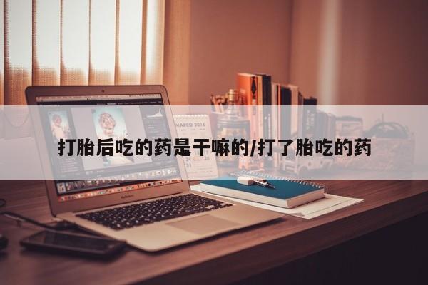 药流药使用打胎后吃的药是干嘛的/打了胎吃的药