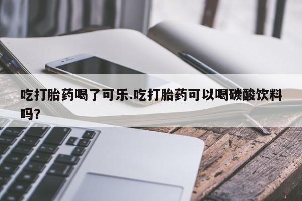 药流药使用吃打胎药喝了可乐.吃打胎药可以喝碳酸饮料吗？