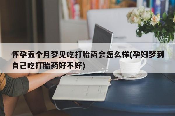药流药使用怀孕五个月梦见吃打胎药会怎么样(孕妇梦到自己吃打胎药好不好)