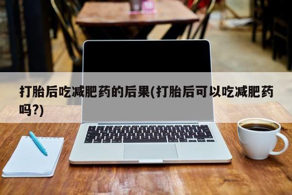 药流药使用打胎后吃减肥药的后果(打胎后可以吃减肥药吗?)