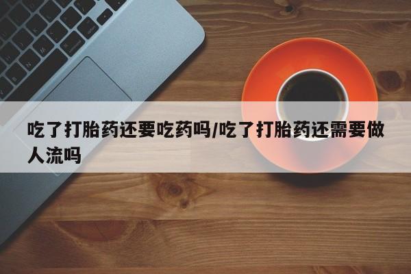 药流药使用吃了打胎药还要吃药吗/吃了打胎药还需要做人流吗