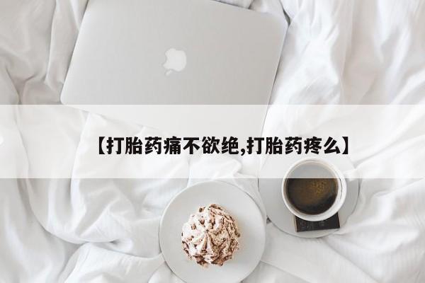 药流药使用【打胎药痛不欲绝,打胎药疼么】