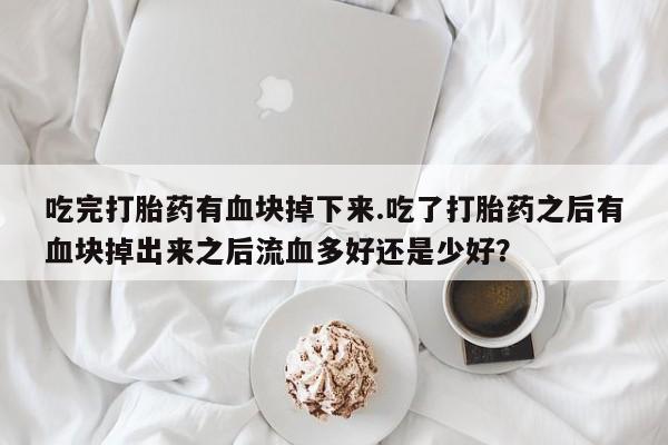 药流药使用吃完打胎药有血块掉下来.吃了打胎药之后有血块掉出来之后流血多好还是少好？