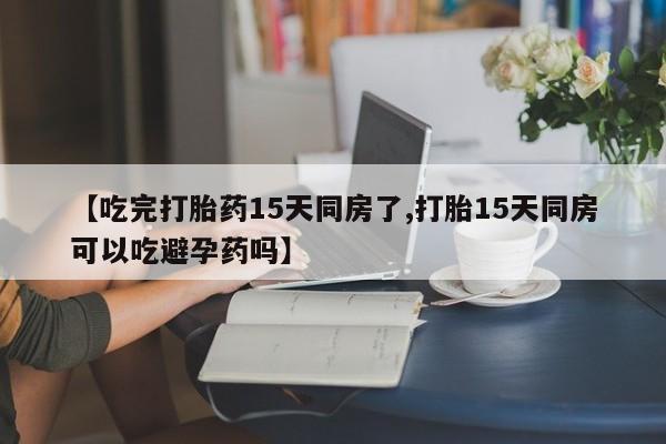 药流药使用【吃完打胎药15天同房了,打胎15天同房可以吃避孕药吗】