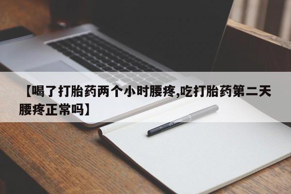 药流药使用【喝了打胎药两个小时腰疼,吃打胎药第二天腰疼正常吗】