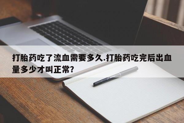 药流药使用打胎药吃了流血需要多久.打胎药吃完后出血量多少才叫正常？