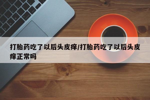 药流药使用打胎药吃了以后头皮痒/打胎药吃了以后头皮痒正常吗