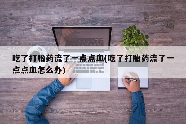 药流药使用吃了打胎药流了一点点血(吃了打胎药流了一点点血怎么办)