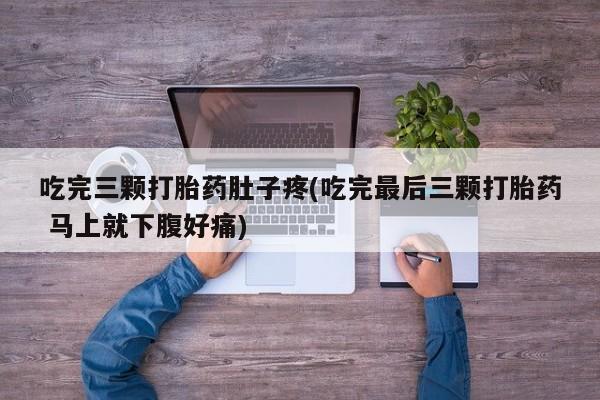 药流药使用吃完三颗打胎药肚子疼(吃完最后三颗打胎药 马上就下腹好痛)