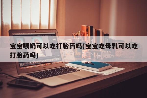 药流药使用宝宝喂奶可以吃打胎药吗(宝宝吃母乳可以吃打胎药吗)